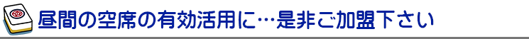 昼間の空席の有効活用に…是非ご加盟下さい